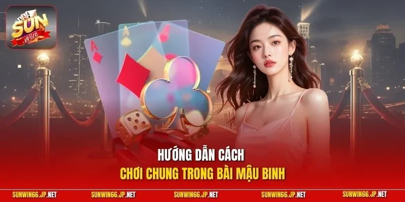 Mậu Binh – Game Bài Đầy Thử Thách Và Chiến Thuật Hay 2 Sunwin Hướng dẫn cách chơi chung trong bài mậu binh