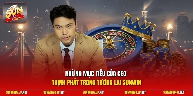 CEO Thịnh Phát 3 Sunwin Những mục tiêu của CEO Thịnh Phát trong tương lai SUNWIN