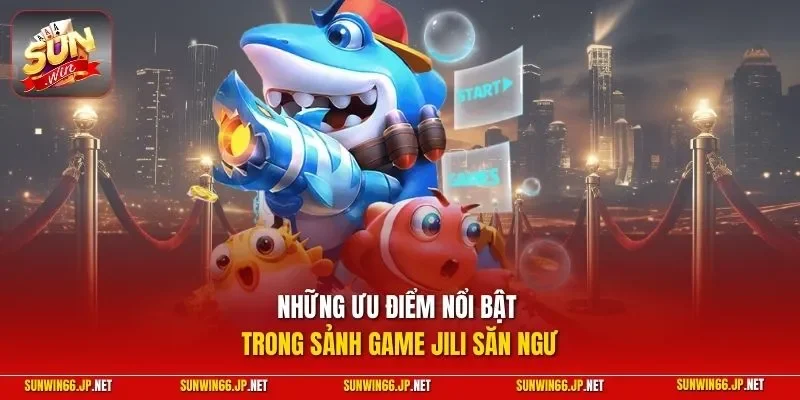 Những ưu điểm nổi bật trong sảnh game JILI săn ngư