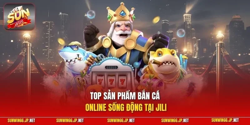Top sản phẩm bắn cá online sống động tại JILI
